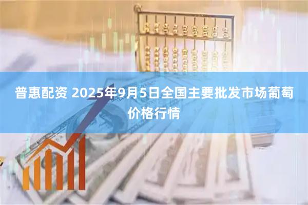 普惠配资 2025年9月5日全国主要批发市场葡萄价格行情