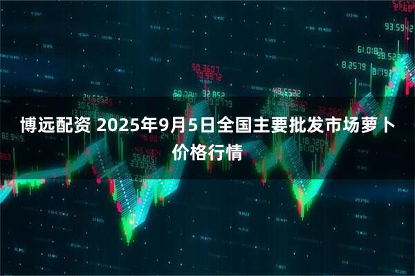 博远配资 2025年9月5日全国主要批发市场萝卜价格行情