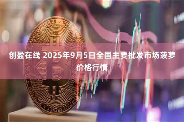 创盈在线 2025年9月5日全国主要批发市场菠萝价格行情