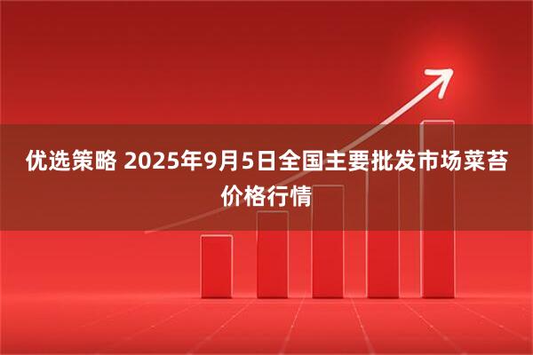 优选策略 2025年9月5日全国主要批发市场菜苔价格行情