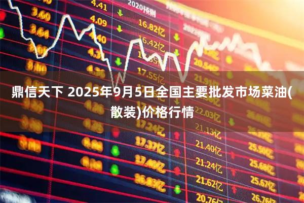 鼎信天下 2025年9月5日全国主要批发市场菜油(散装)价格行情