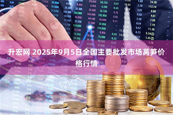升宏网 2025年9月5日全国主要批发市场莴笋价格行情