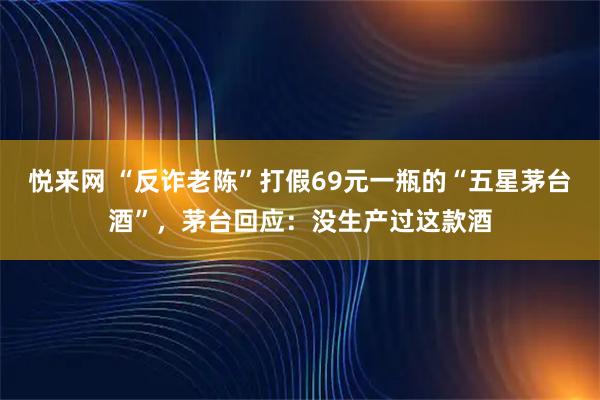 悦来网 “反诈老陈”打假69元一瓶的“五星茅台酒”，茅台回应：没生产过这款酒