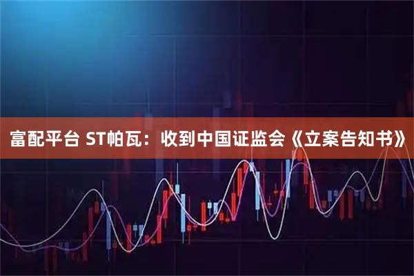 富配平台 ST帕瓦：收到中国证监会《立案告知书》