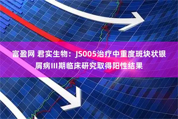 富盈网 君实生物：JS005治疗中重度斑块状银屑病Ⅲ期临床研究取得阳性结果