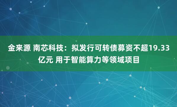 金来源 南芯科技：拟发行可转债募资不超19.33亿元 用于智能算力等领域项目