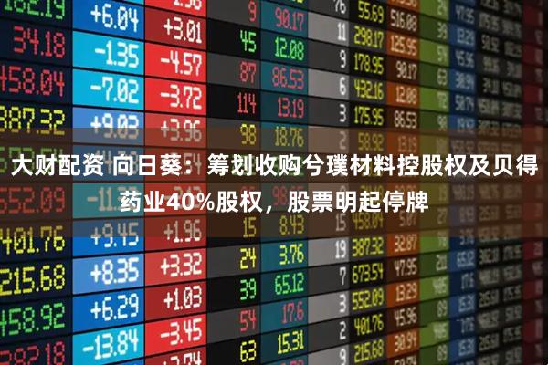 大财配资 向日葵：筹划收购兮璞材料控股权及贝得药业40%股权，股票明起停牌