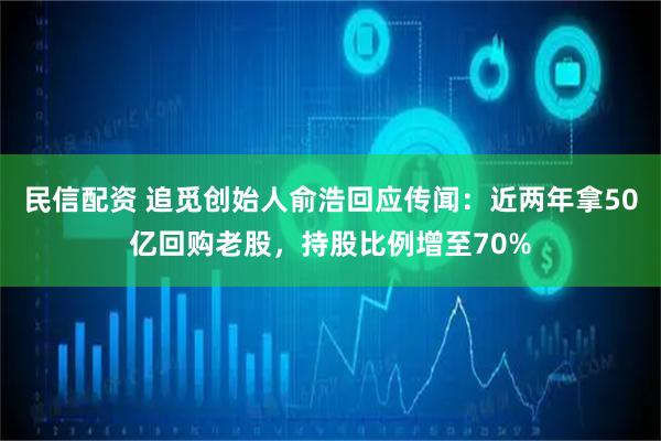 民信配资 追觅创始人俞浩回应传闻：近两年拿50亿回购老股，持股比例增至70%