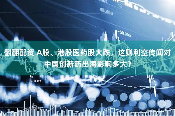 翻翻配资 A股、港股医药股大跌，这则利空传闻对中国创新药出海影响多大？