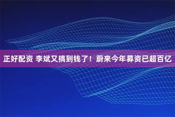 正好配资 李斌又搞到钱了！蔚来今年募资已超百亿