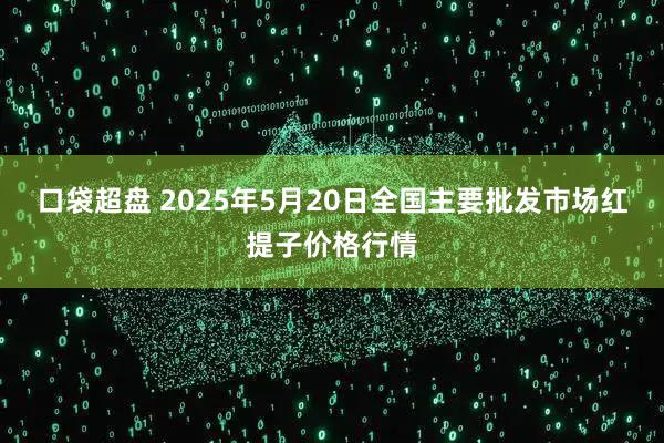 口袋超盘 2025年5月20日全国主要批发市场红提子价格行情