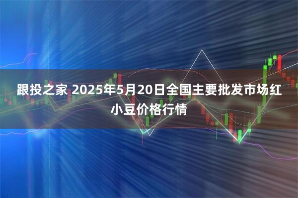 跟投之家 2025年5月20日全国主要批发市场红小豆价格行情
