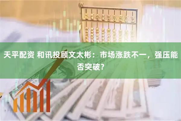 天平配资 和讯投顾文太彬：市场涨跌不一，强压能否突破？