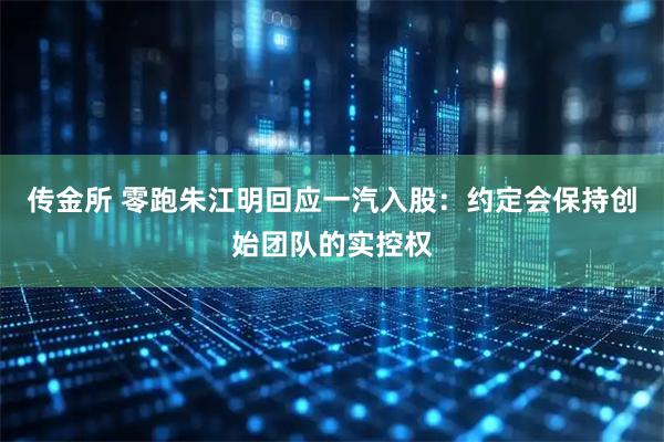 传金所 零跑朱江明回应一汽入股：约定会保持创始团队的实控权