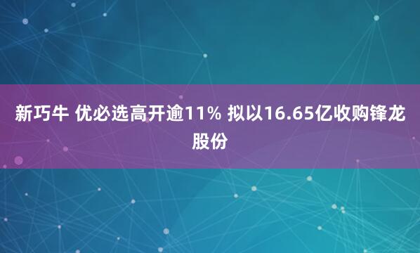 新巧牛 优必选高开逾11% 拟以16.65亿收购锋龙股份