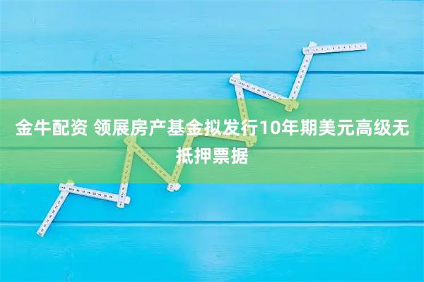 金牛配资 领展房产基金拟发行10年期美元高级无抵押票据