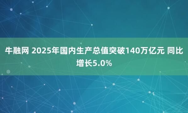 牛融网 2025年国内生产总值突破140万亿元 同比增长5.0%