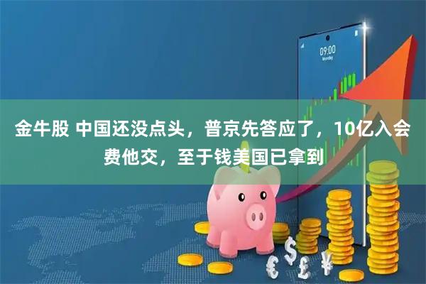金牛股 中国还没点头，普京先答应了，10亿入会费他交，至于钱美国已拿到