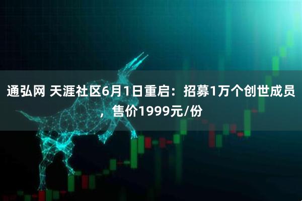 通弘网 天涯社区6月1日重启：招募1万个创世成员，售价1999元/份