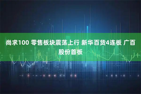 尚求100 零售板块震荡上行 新华百货4连板 广百股份首板