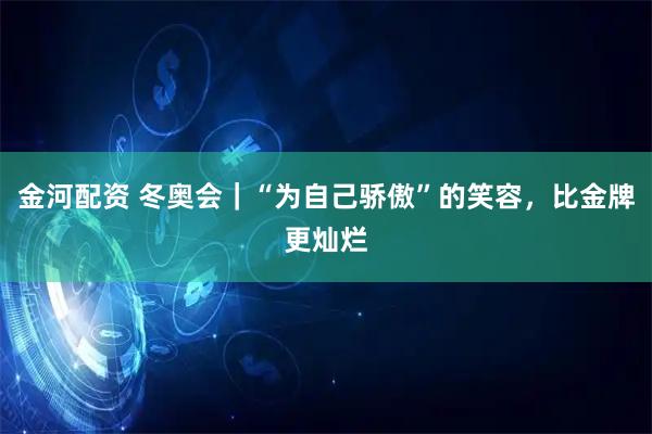 金河配资 冬奥会|“为自己骄傲”的笑容,比金牌更灿烂