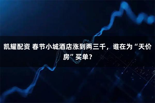 凯耀配资 春节小城酒店涨到两三千，谁在为“天价房”买单？