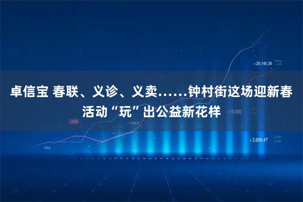 卓信宝 春联、义诊、义卖……钟村街这场迎新春活动“玩”出公益新花样