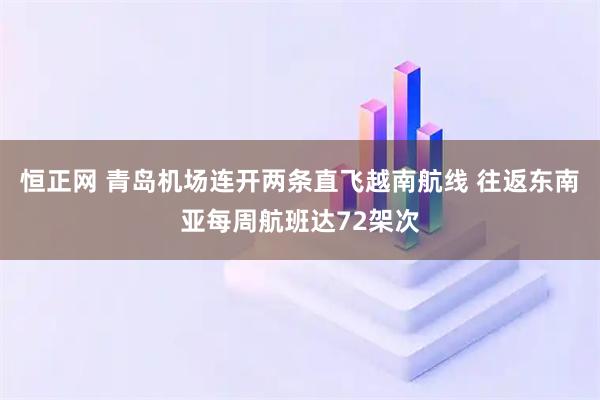 恒正网 青岛机场连开两条直飞越南航线 往返东南亚每周航班达72架次
