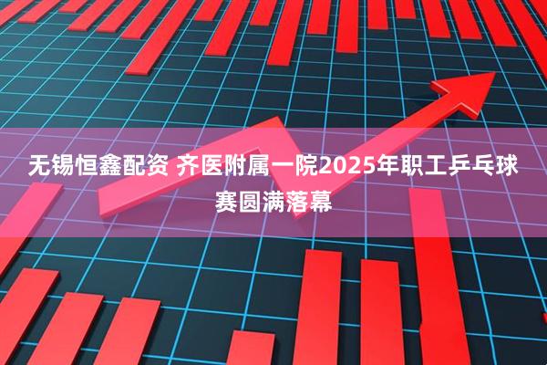 无锡恒鑫配资 齐医附属一院2025年职工乒乓球赛圆满落幕