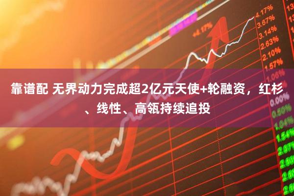 靠谱配 无界动力完成超2亿元天使+轮融资，红杉、线性、高瓴持续追投