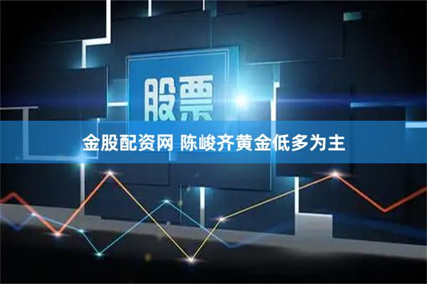 金股配资网 陈峻齐黄金低多为主