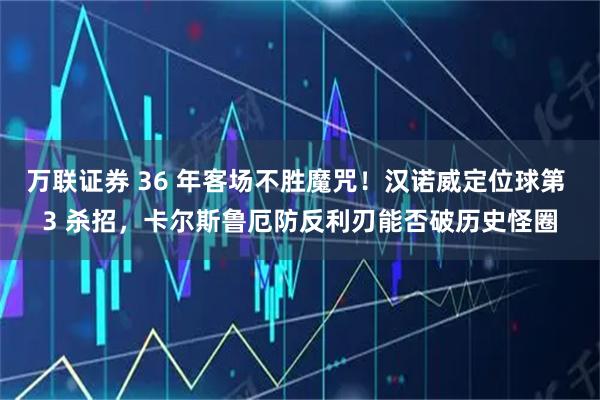 万联证券 36 年客场不胜魔咒！汉诺威定位球第 3 杀招，卡尔斯鲁厄防反利刃能否破历史怪圈