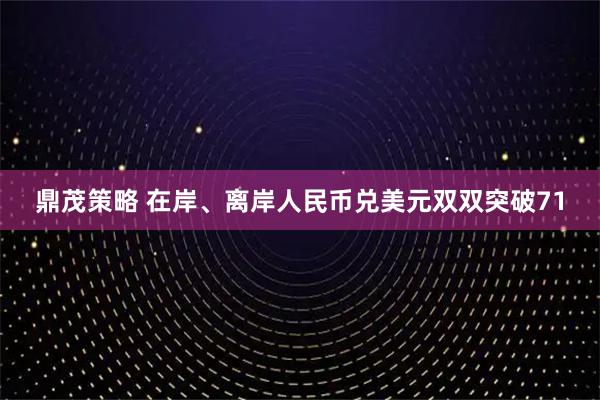 鼎茂策略 在岸、离岸人民币兑美元双双突破71