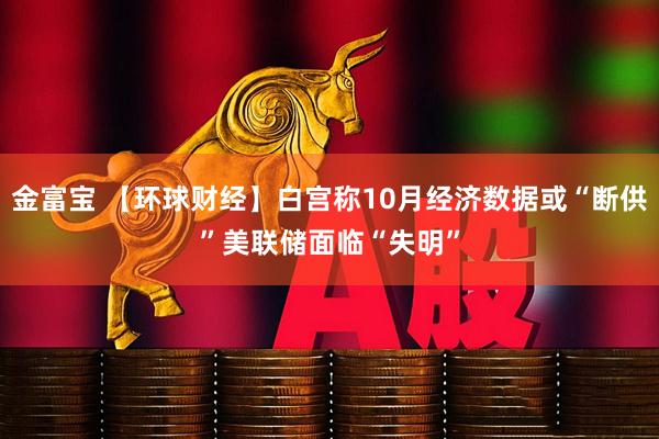 金富宝 【环球财经】白宫称10月经济数据或“断供”　美联储面临“失明”