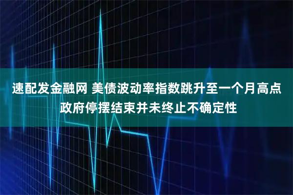 速配发金融网 美债波动率指数跳升至一个月高点 政府停摆结束并未终止不确定性