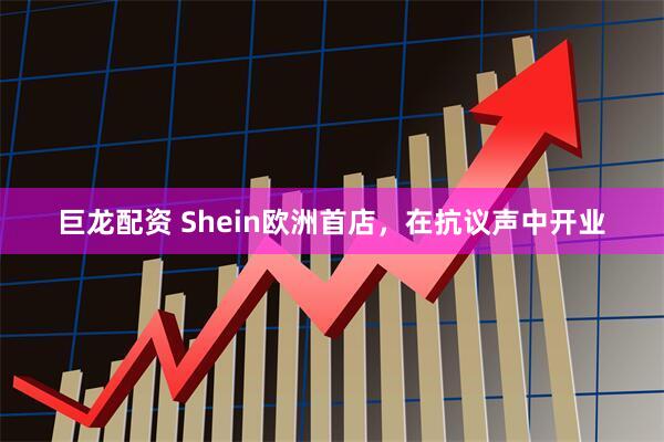 巨龙配资 Shein欧洲首店，在抗议声中开业