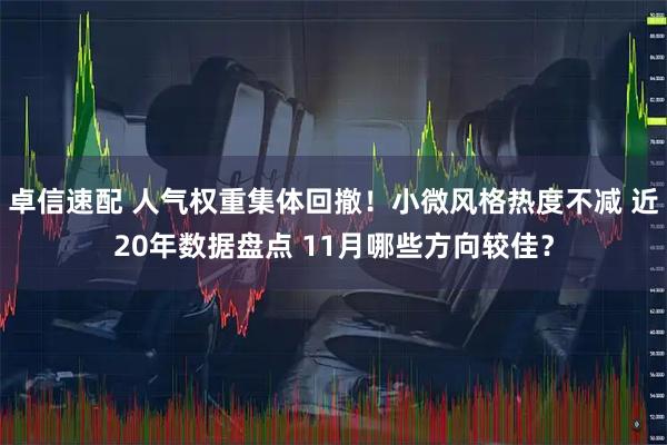 卓信速配 人气权重集体回撤！小微风格热度不减 近20年数据盘点 11月哪些方向较佳？