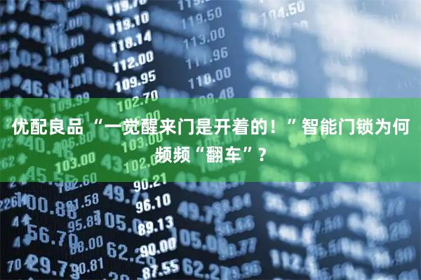 优配良品 “一觉醒来门是开着的！”智能门锁为何频频“翻车”？