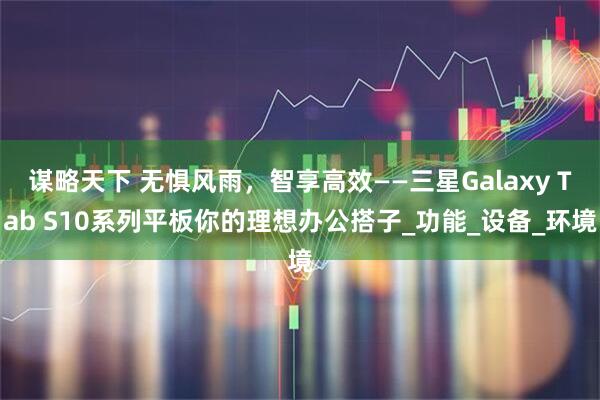 谋略天下 无惧风雨，智享高效——三星Galaxy Tab S10系列平板你的理想办公搭子_功能_设备_环境