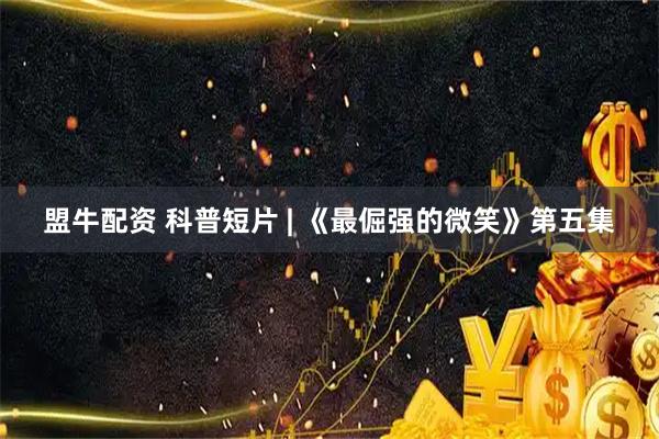 盟牛配资 科普短片 | 《最倔强的微笑》第五集