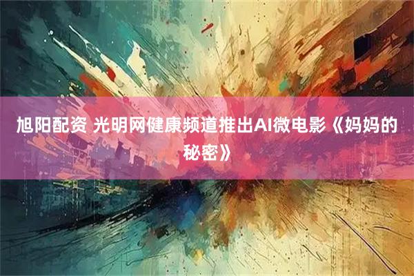旭阳配资 光明网健康频道推出AI微电影《妈妈的秘密》