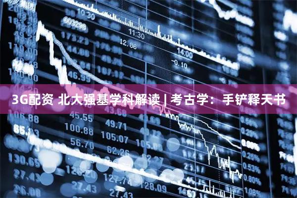 3G配资 北大强基学科解读 | 考古学：手铲释天书