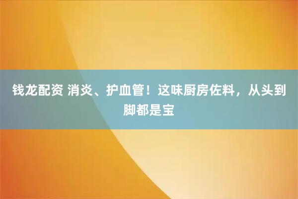 钱龙配资 消炎、护血管！这味厨房佐料，从头到脚都是宝