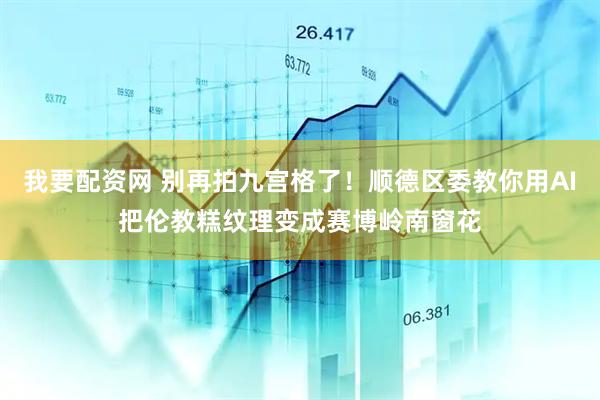 我要配资网 别再拍九宫格了！顺德区委教你用AI把伦教糕纹理变成赛博岭南窗花